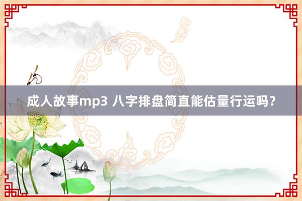 成人故事mp3 八字排盘简直能估量行运吗？