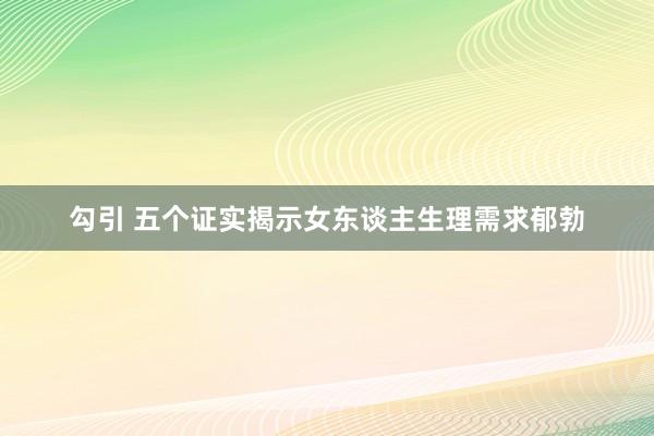 勾引 五个证实揭示女东谈主生理需求郁勃