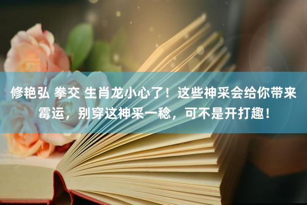 修艳弘 拳交 生肖龙小心了！这些神采会给你带来霉运，别穿这神采一稔，可不是开打趣！