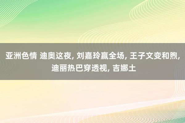 亚洲色情 迪奥这夜， 刘嘉玲赢全场， 王子文变和煦， 迪丽热巴穿透视， 吉娜土