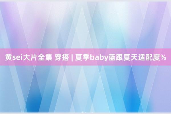 黄sei大片全集 穿搭 | 夏季baby蓝跟夏天适配度%