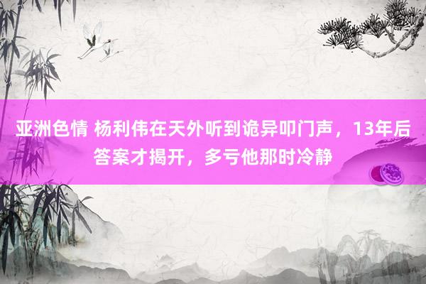 亚洲色情 杨利伟在天外听到诡异叩门声，13年后答案才揭开，多亏他那时冷静