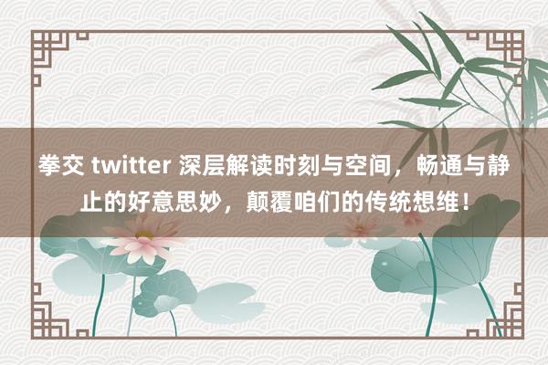 拳交 twitter 深层解读时刻与空间，畅通与静止的好意思妙，颠覆咱们的传统想维！