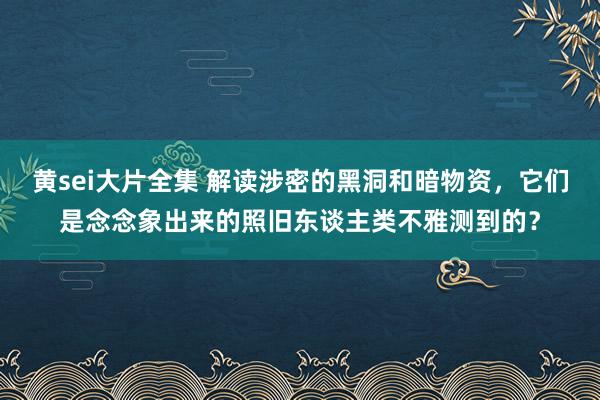 黄sei大片全集 解读涉密的黑洞和暗物资，它们是念念象出来的照旧东谈主类不雅测到的？