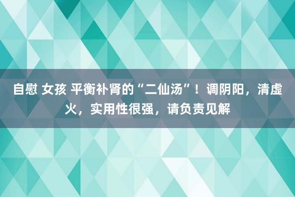 自慰 女孩 平衡补肾的“二仙汤”！调阴阳，清虚火，实用性很强，请负责见解