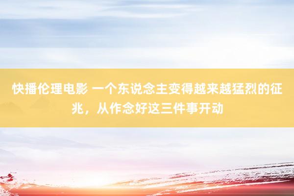 快播伦理电影 一个东说念主变得越来越猛烈的征兆，从作念好这三件事开动