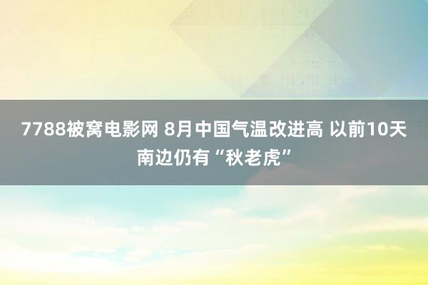 7788被窝电影网 8月中国气温改进高 以前10天南边仍有“秋老虎”