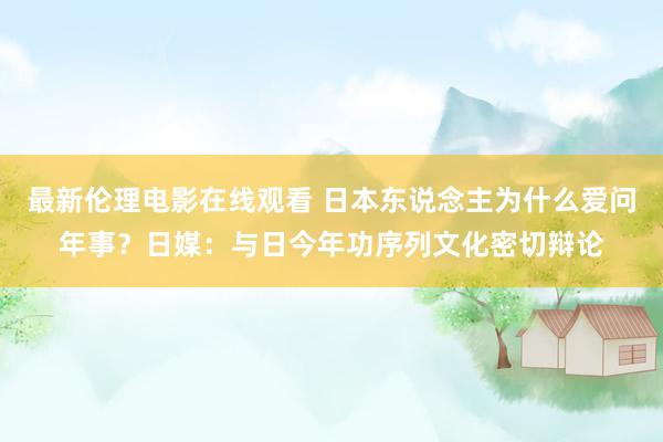 最新伦理电影在线观看 日本东说念主为什么爱问年事？日媒：与日今年功序列文化密切辩论