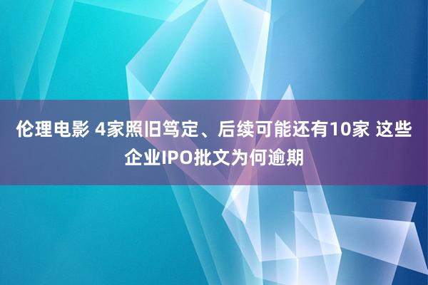 伦理电影 4家照旧笃定、后续可能还有10家 这些企业IPO批文为何逾期