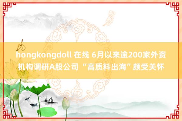 hongkongdoll 在线 6月以来逾200家外资机构调研A股公司 “高质料出海”颇受关怀