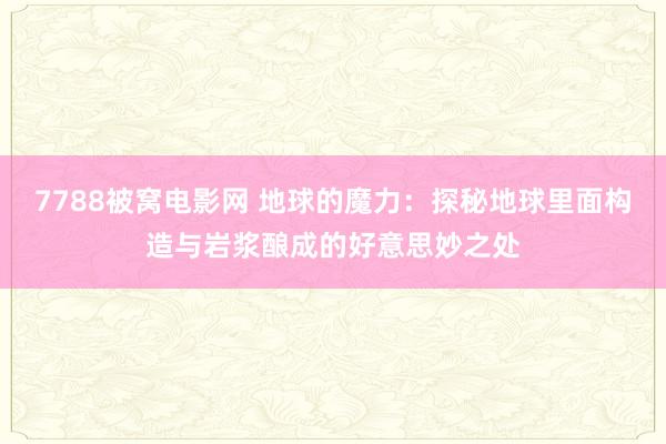 7788被窝电影网 地球的魔力：探秘地球里面构造与岩浆酿成的好意思妙之处