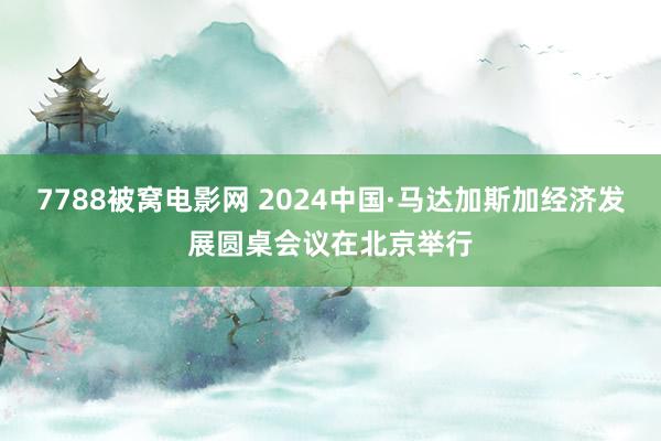 7788被窝电影网 2024中国·马达加斯加经济发展圆桌会议在北京举行