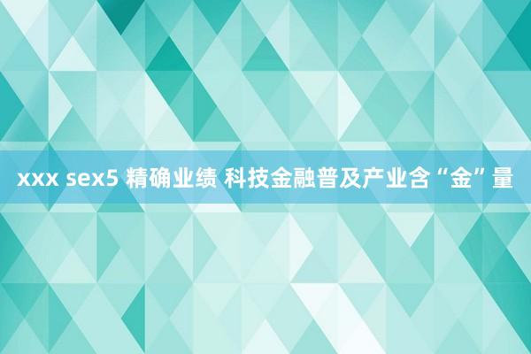 xxx sex5 精确业绩 科技金融普及产业含“金”量