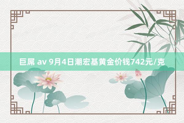 巨屌 av 9月4日潮宏基黄金价钱742元/克