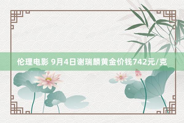 伦理电影 9月4日谢瑞麟黄金价钱742元/克