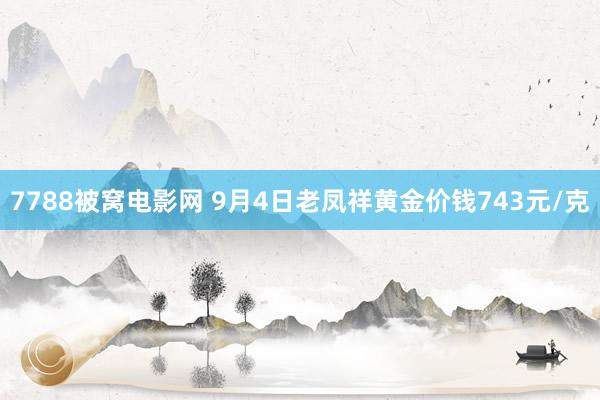 7788被窝电影网 9月4日老凤祥黄金价钱743元/克