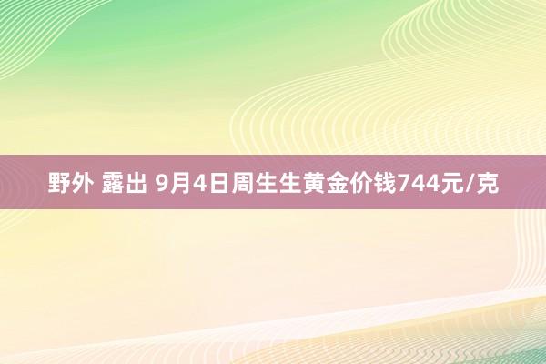 野外 露出 9月4日周生生黄金价钱744元/克