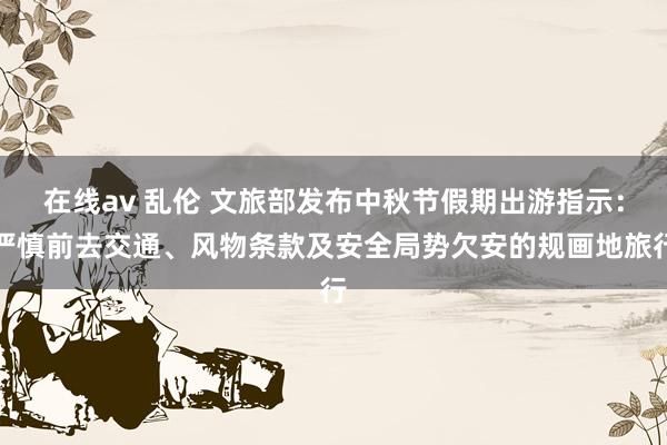 在线av 乱伦 文旅部发布中秋节假期出游指示：严慎前去交通、风物条款及安全局势欠安的规画地旅行