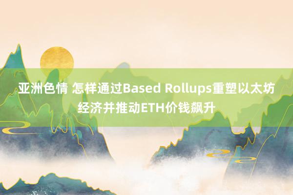 亚洲色情 怎样通过Based Rollups重塑以太坊经济并推动ETH价钱飙升