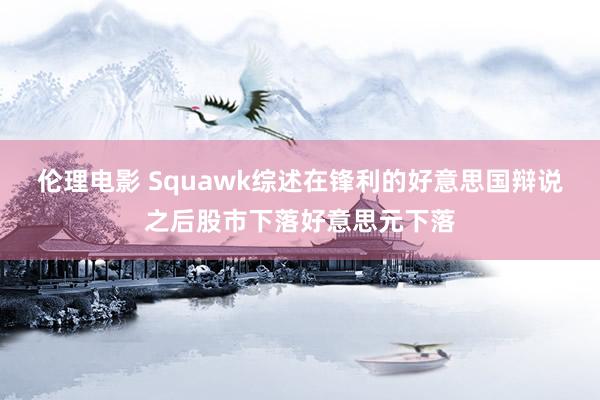 伦理电影 Squawk综述在锋利的好意思国辩说之后股市下落好意思元下落