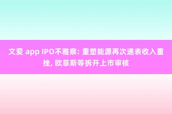 文爱 app IPO不雅察: 重塑能源再次递表收入重挫， 欧菲斯等拆开上市审核