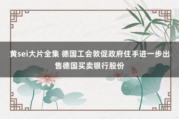 黄sei大片全集 德国工会敦促政府住手进一步出售德国买卖银行股份