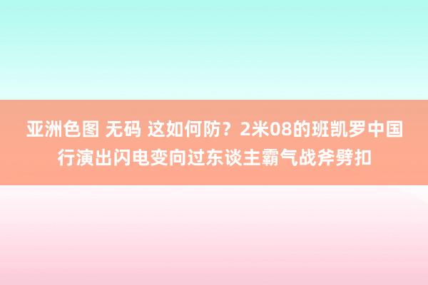 亚洲色图 无码 这如何防？2米08的班凯罗中国行演出闪电变向过东谈主霸气战斧劈扣