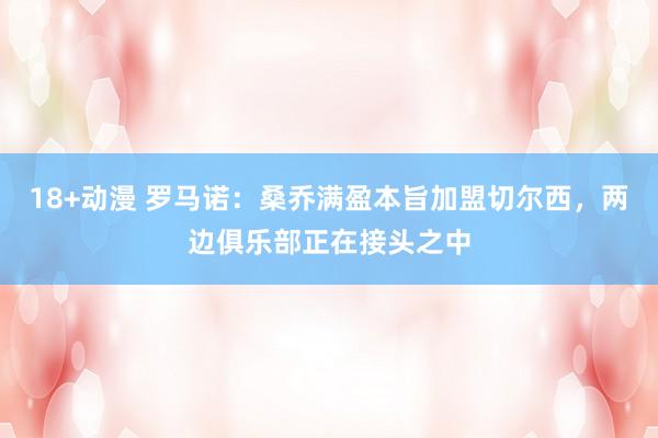 18+动漫 罗马诺：桑乔满盈本旨加盟切尔西，两边俱乐部正在接头之中