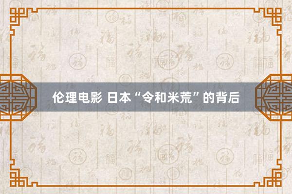 伦理电影 日本“令和米荒”的背后