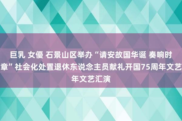 巨乳 女優 石景山区举办“请安故国华诞 奏响时间华章”社会化处置退休东说念主员献礼开国75周年文艺汇演