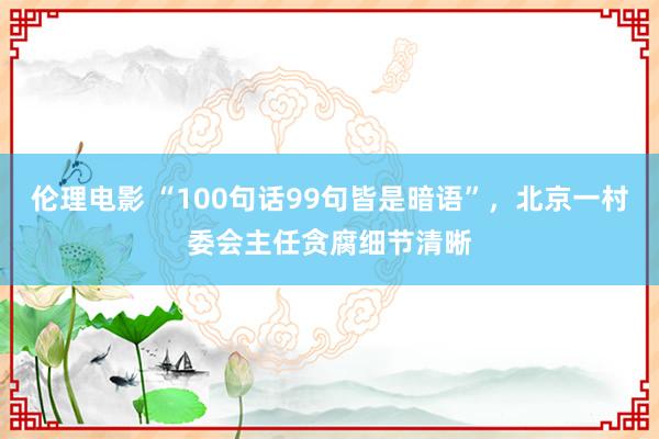 伦理电影 “100句话99句皆是暗语”，北京一村委会主任贪腐细节清晰