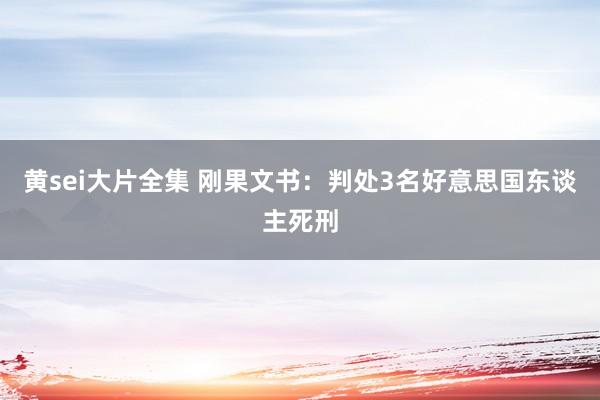 黄sei大片全集 刚果文书：判处3名好意思国东谈主死刑