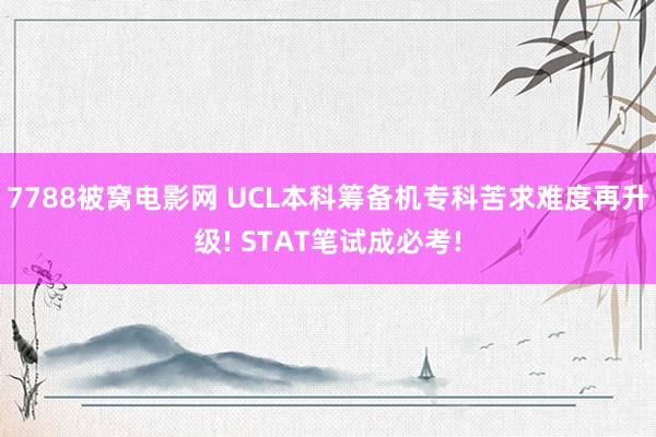 7788被窝电影网 UCL本科筹备机专科苦求难度再升级! STAT笔试成必考!