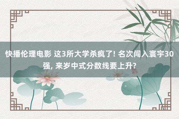 快播伦理电影 这3所大学杀疯了! 名次闯入寰宇30强， 来岁中式分数线要上升?