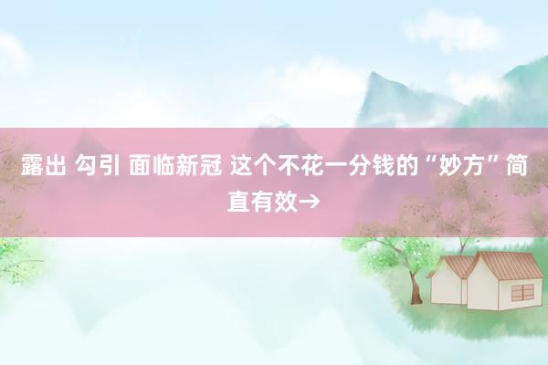 露出 勾引 面临新冠 这个不花一分钱的“妙方”简直有效→