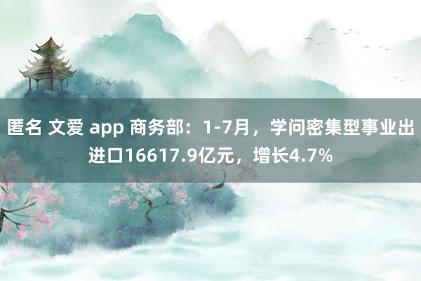 匿名 文爱 app 商务部：1-7月，学问密集型事业出进口16617.9亿元，增长4.7%