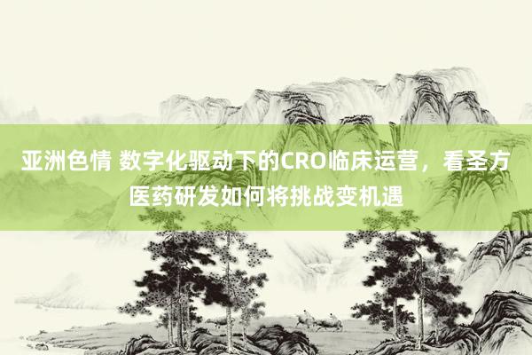 亚洲色情 数字化驱动下的CRO临床运营，看圣方医药研发如何将挑战变机遇