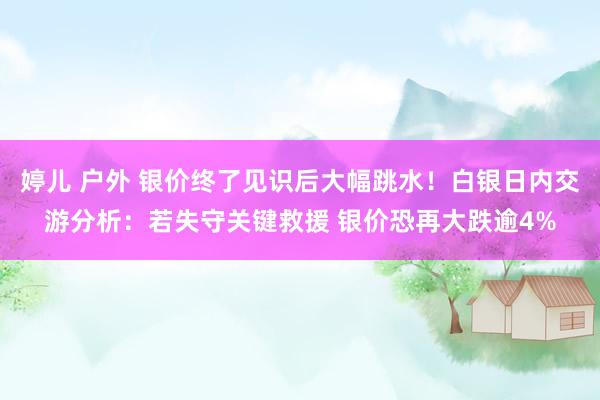 婷儿 户外 银价终了见识后大幅跳水！白银日内交游分析：若失守关键救援 银价恐再大跌逾4%