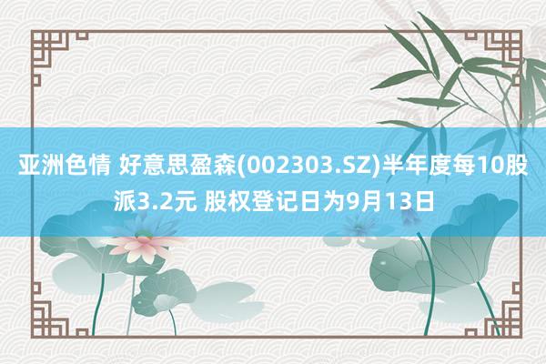 亚洲色情 好意思盈森(002303.SZ)半年度每10股派3.2元 股权登记日为9月13日