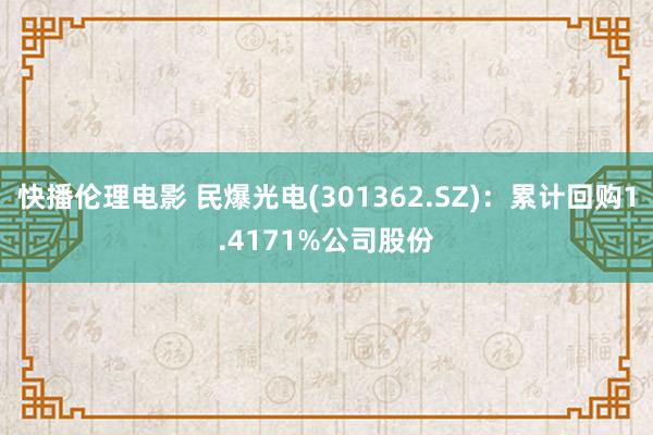 快播伦理电影 民爆光电(301362.SZ)：累计回购1.4171%公司股份