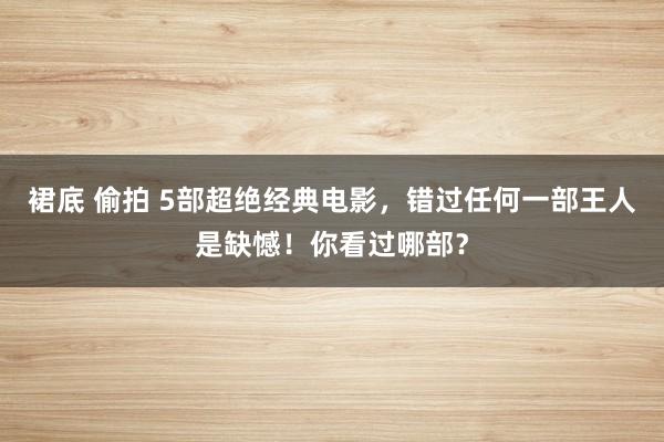 裙底 偷拍 5部超绝经典电影，错过任何一部王人是缺憾！你看过哪部？