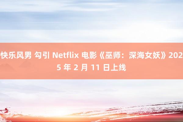 快乐风男 勾引 Netflix 电影《巫师：深海女妖》2025 年 2 月 11 日上线