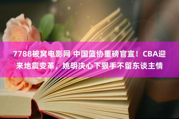 7788被窝电影网 中国篮协重磅官宣！CBA迎来地震变革，姚明决心下狠手不留东谈主情