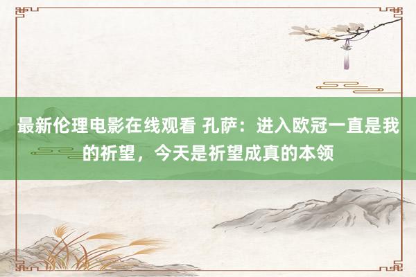 最新伦理电影在线观看 孔萨：进入欧冠一直是我的祈望，今天是祈望成真的本领