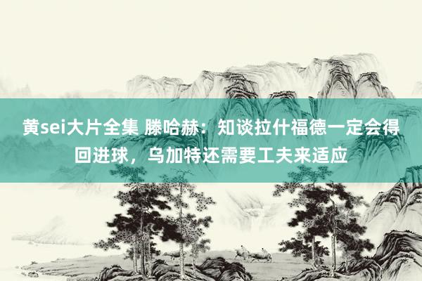 黄sei大片全集 滕哈赫：知谈拉什福德一定会得回进球，乌加特还需要工夫来适应