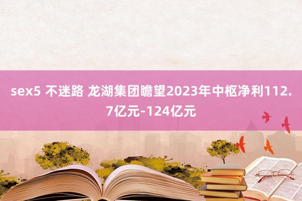 sex5 不迷路 龙湖集团瞻望2023年中枢净利112.7亿元-124亿元