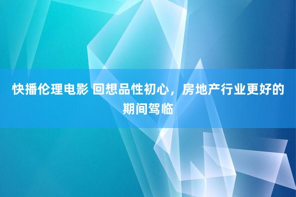 快播伦理电影 回想品性初心，房地产行业更好的期间驾临