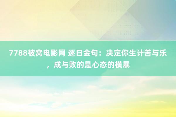 7788被窝电影网 逐日金句：决定你生计苦与乐，成与败的是心态的横暴