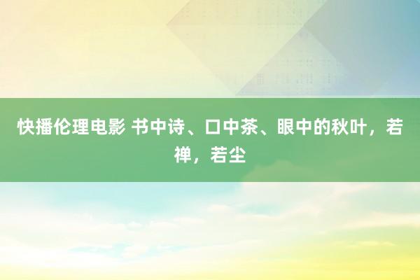 快播伦理电影 书中诗、口中茶、眼中的秋叶，若禅，若尘