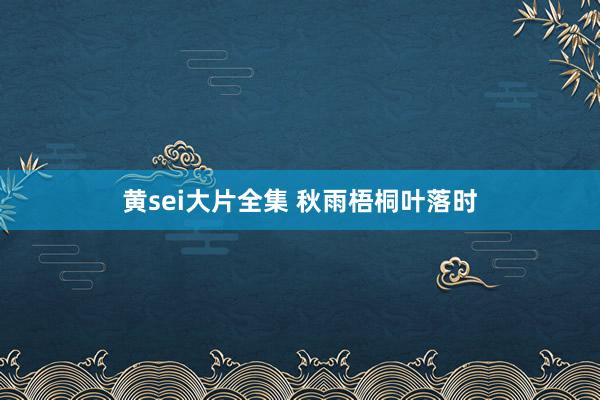 黄sei大片全集 秋雨梧桐叶落时